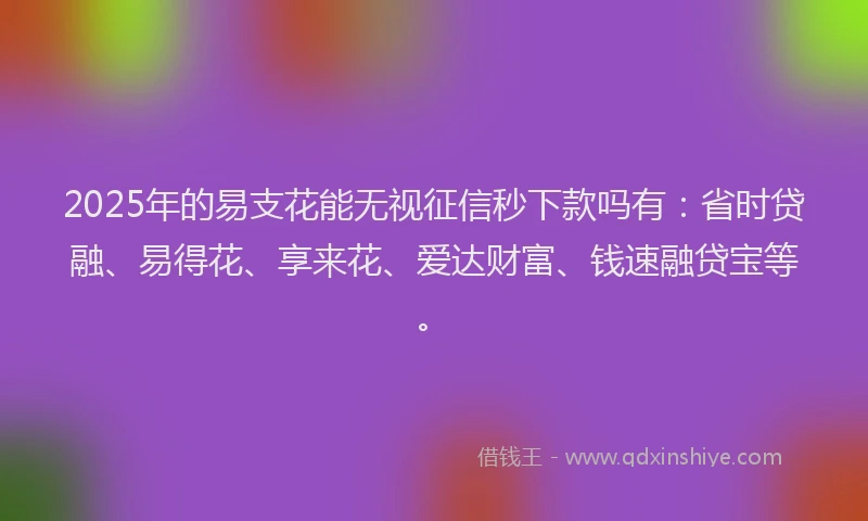 2025年的易支花能无视征信秒下款吗有：省时贷融、易得花、享来花、爱达财富、钱速融贷宝等。