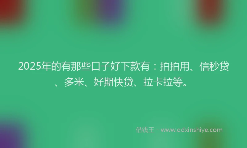 2025年的有那些口子好下款有：拍拍用、信秒贷、多米、好期快贷、拉卡拉等。