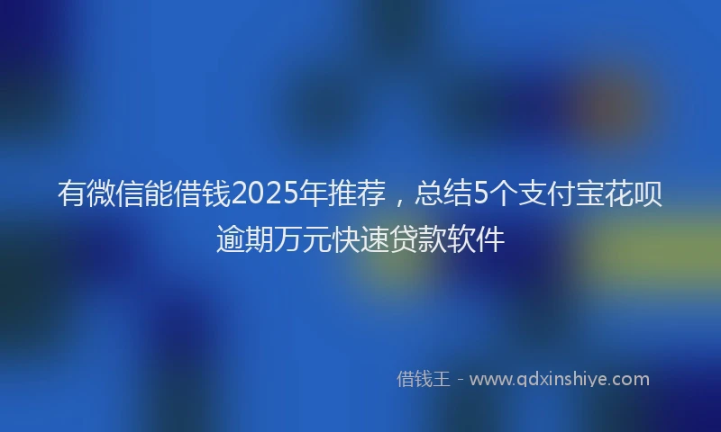 有微信能借钱2025年推荐，总结5个支付宝花呗逾期万元快速贷款软件