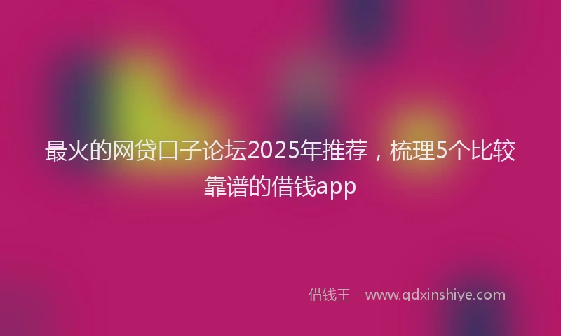 最火的网贷口子论坛2025年推荐，梳理5个比较靠谱的借钱app