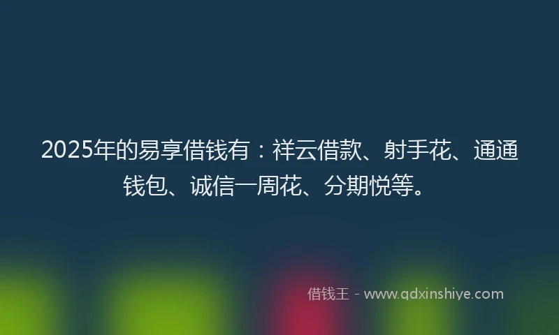 2025年的易享借钱有：祥云借款、射手花、通通钱包、诚信一周花、分期悦等。