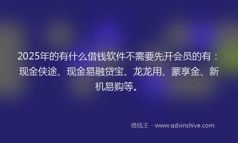 2025年的有什么借钱软件不需要先开会员的有：现金侠途、现金易融贷宝、龙龙用、蒙享金、新机易购等。