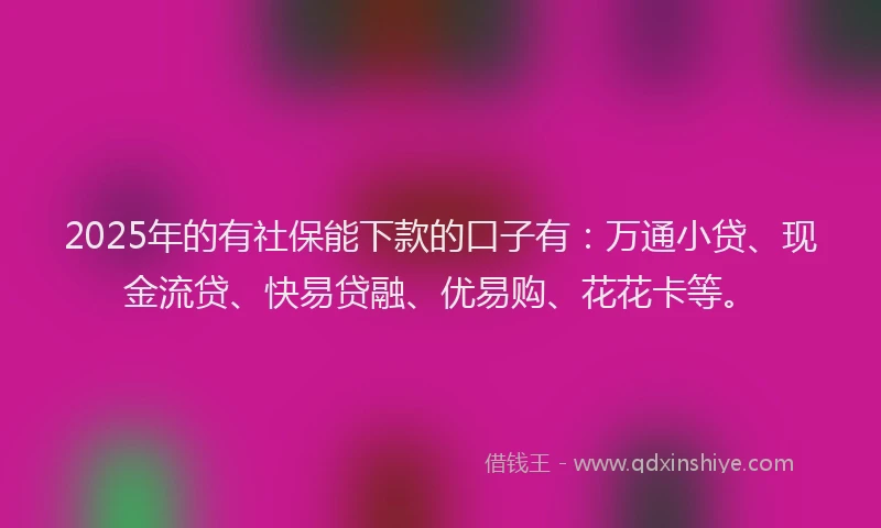 2025年的有社保能下款的口子有：万通小贷、现金流贷、快易贷融、优易购、花花卡等。