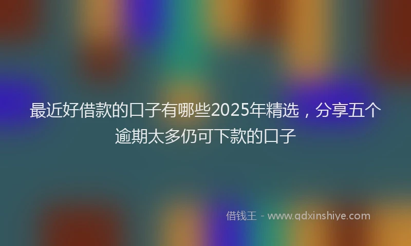最近好借款的口子有哪些2025年精选，分享五个逾期太多仍可下款的口子