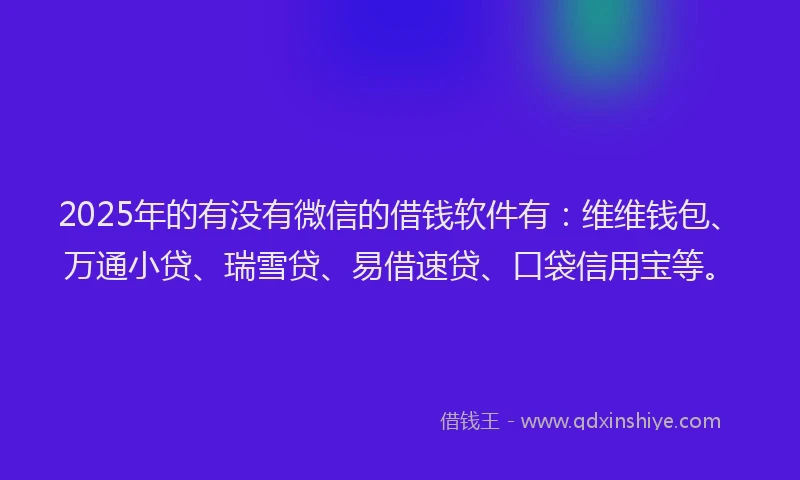 2025年的有没有微信的借钱软件有:维维钱包、万通小贷、瑞雪贷、易借速贷、口袋信用宝等。