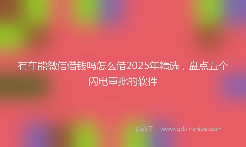 有车能微信借钱吗怎么借2025年精选，盘点五个闪电审批的软件