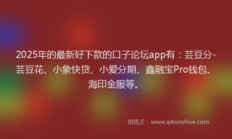 2025年的最新好下款的口子论坛app有：芸豆分-芸豆花、小象快贷、小爱分期、鑫融宝Pro钱包、海印金服等。