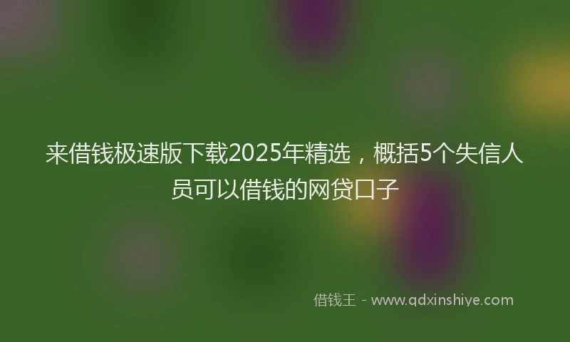 来借钱极速版下载2025年精选，概括5个失信人员可以借钱的网贷口子