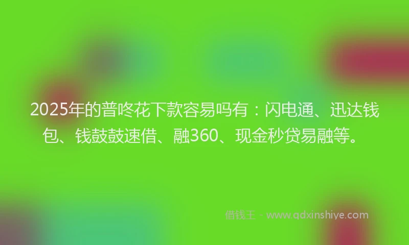 2025年的普咚花下款容易吗有：闪电通、迅达钱包、钱鼓鼓速借、融360、现金秒贷易融等。