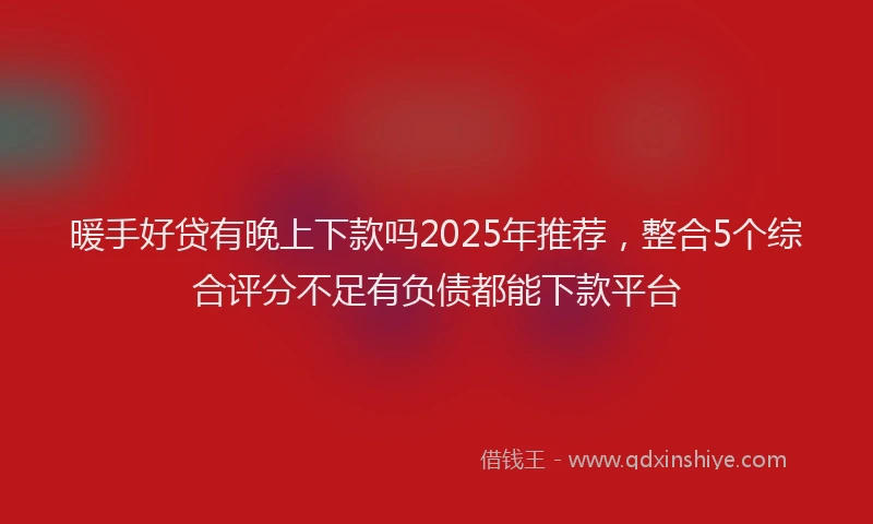 暖手好贷有晚上下款吗2025年推荐，整合5个综合评分不足有负债都能下款平台
