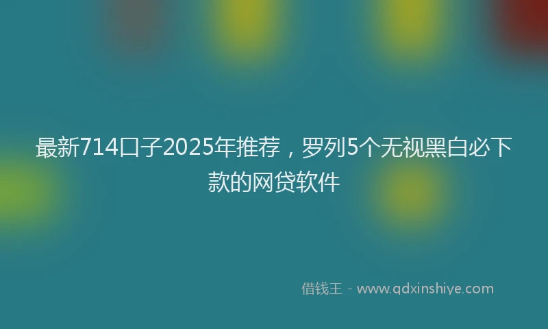 最新714口子2025年推荐，罗列5个无视黑白必下款的网贷软件