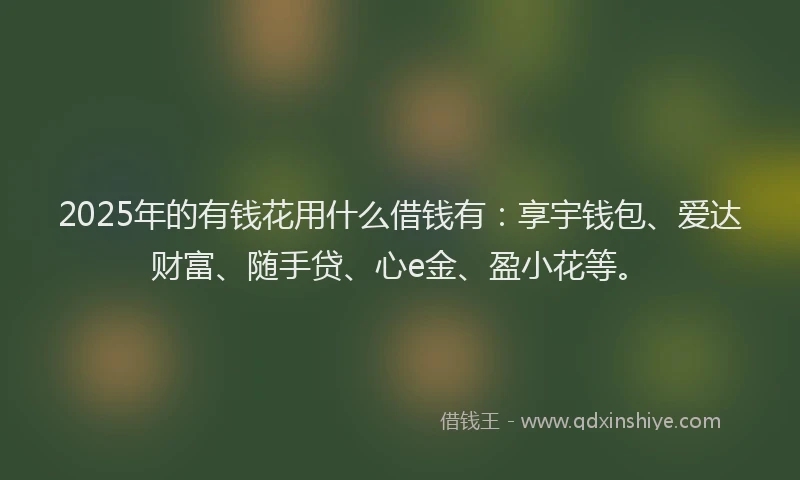 2025年的有钱花用什么借钱有：享宇钱包、爱达财富、随手贷、心e金、盈小花等。