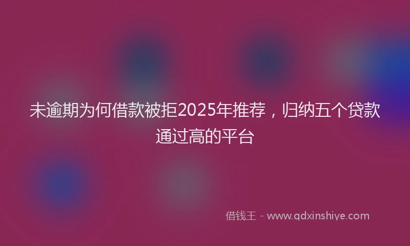 未逾期为何借款被拒2025年推荐，归纳五个贷款通过高的平台