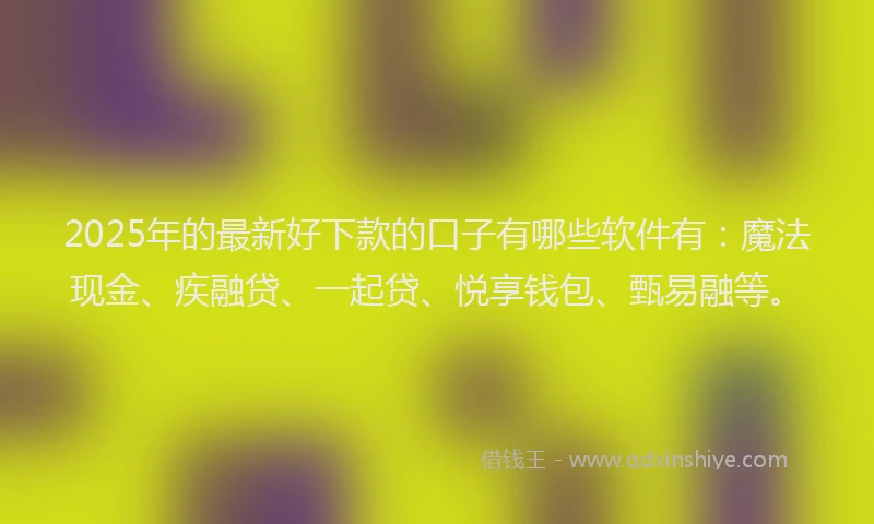 2025年的最新好下款的口子有哪些软件有：魔法现金、疾融贷、一起贷、悦享钱包、甄易融等。