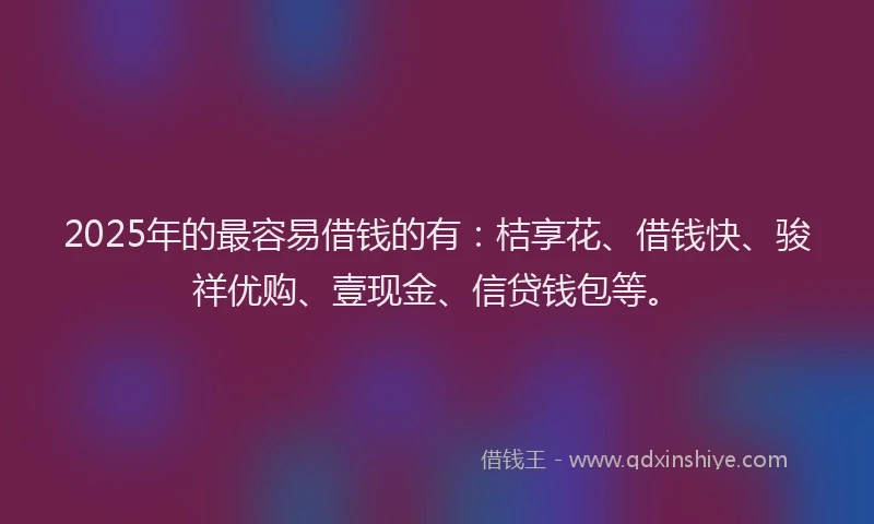 2025年的最容易借钱的有：桔享花、借钱快、骏祥优购、壹现金、信贷钱包等。