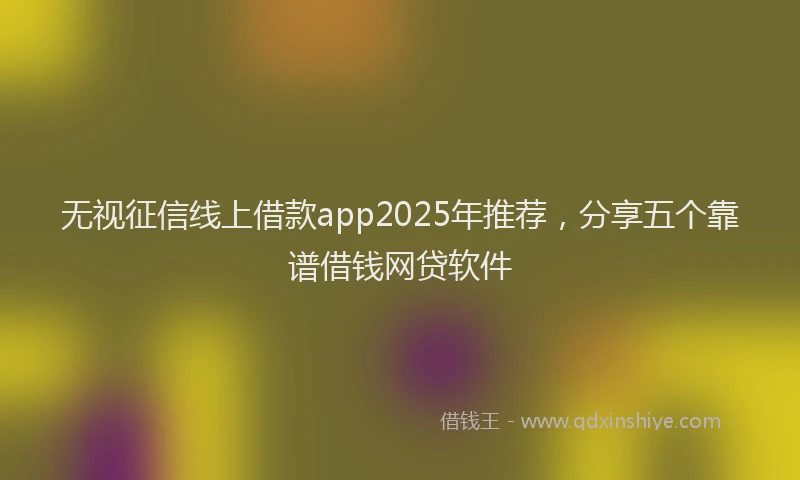 无视征信线上借款app2025年推荐，分享五个靠谱借钱网贷软件