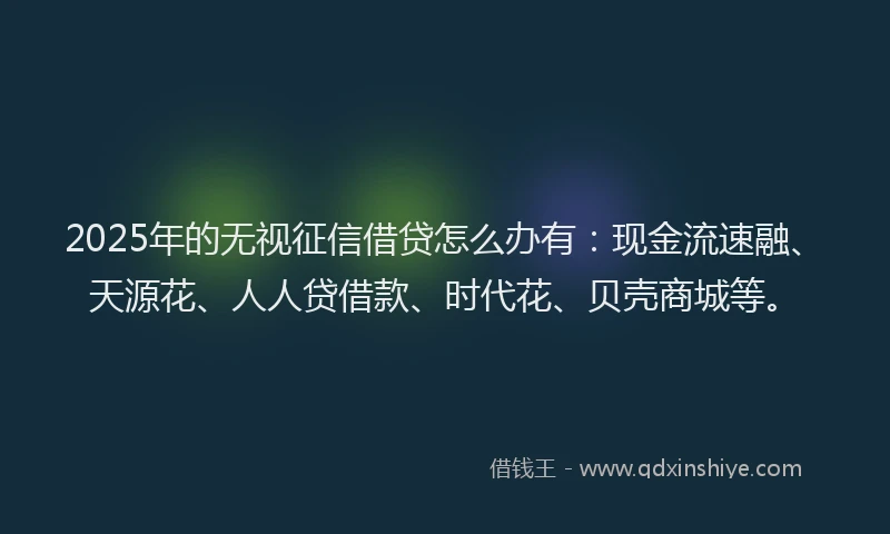 2025年的无视征信借贷怎么办有：现金流速融、天源花、人人贷借款、时代花、贝壳商城等。