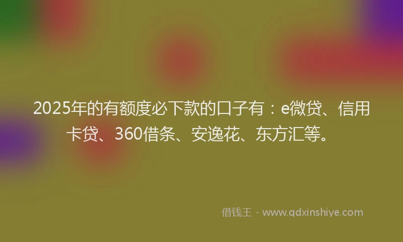 2025年的有额度必下款的口子有：e微贷、信用卡贷、360借条、安逸花、东方汇等。