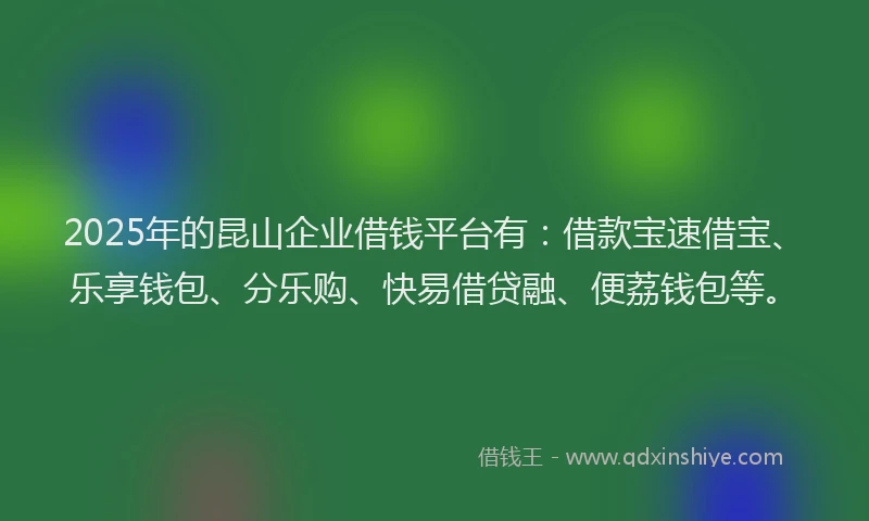 2025年的昆山企业借钱平台有：借款宝速借宝、乐享钱包、分乐购、快易借贷融、便荔钱包等。