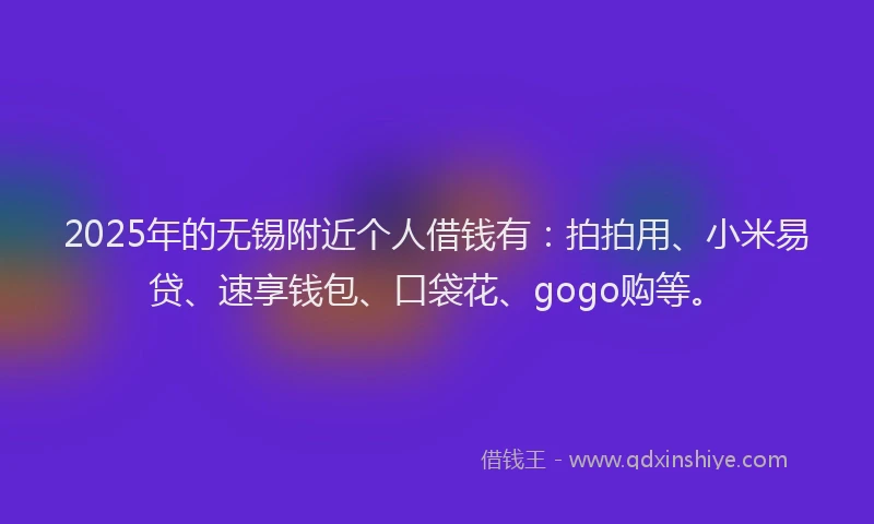 2025年的无锡附近个人借钱有：拍拍用、小米易贷、速享钱包、口袋花、gogo购等。