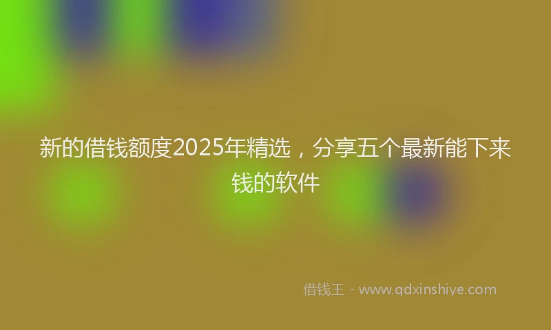 新的借钱额度2025年精选，分享五个最新能下来钱的软件