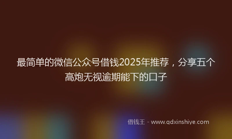最简单的微信公众号借钱2025年推荐，分享五个高炮无视逾期能下的口子