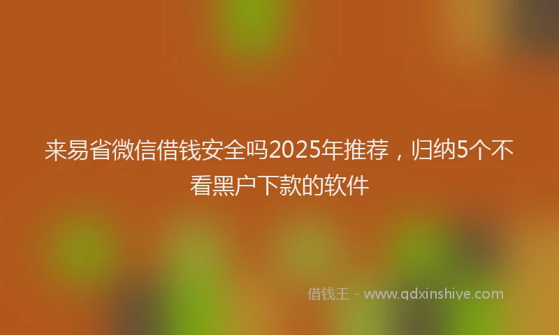 来易省微信借钱安全吗2025年推荐，归纳5个不看黑户下款的软件