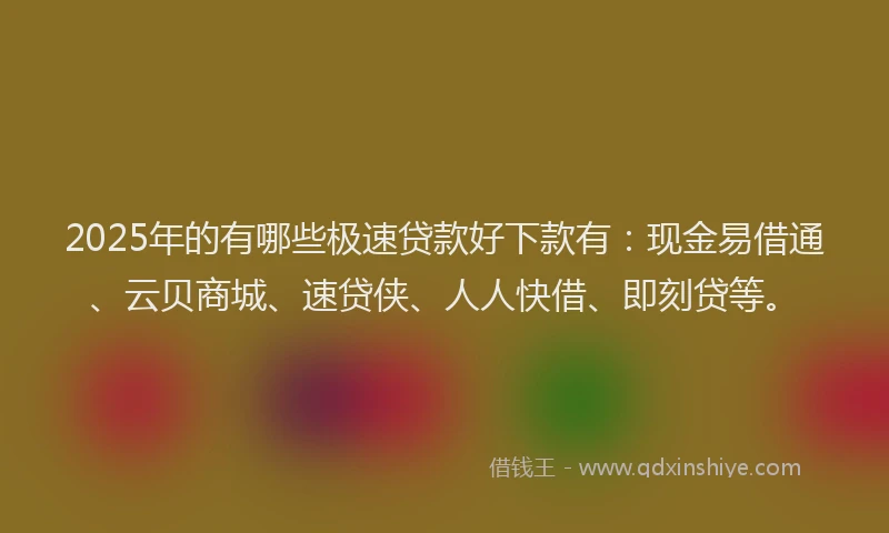 2025年的有哪些极速贷款好下款有：现金易借通、云贝商城、速贷侠、人人快借、即刻贷等。