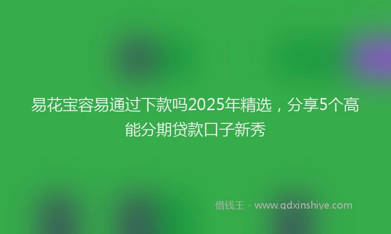 易花宝容易通过下款吗2025年精选，分享5个高能分期贷款口子新秀