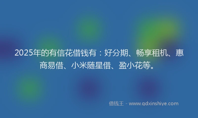 2025年的有信花借钱有：好分期、畅享租机、惠商易借、小米随星借、盈小花等。