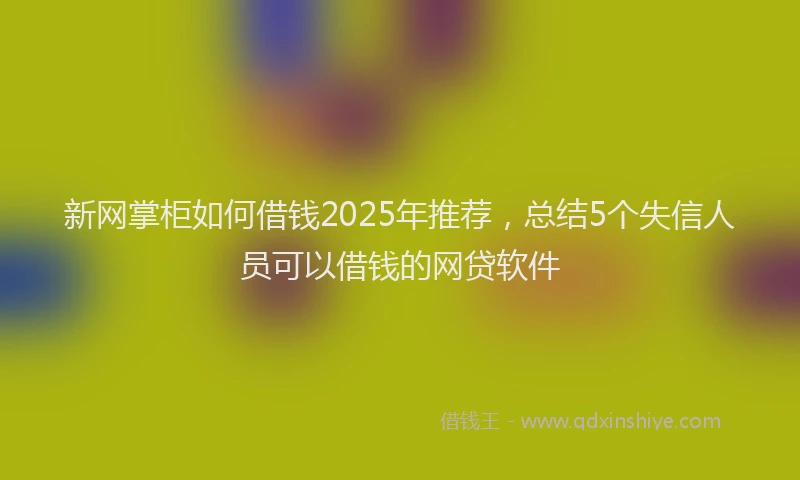 新网掌柜如何借钱2025年推荐，总结5个失信人员可以借钱的网贷软件