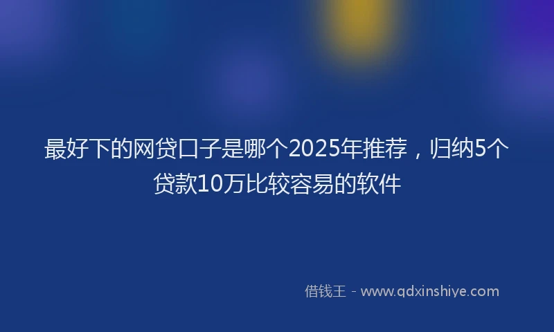 最好下的网贷口子是哪个2025年推荐，归纳5个贷款10万比较容易的软件