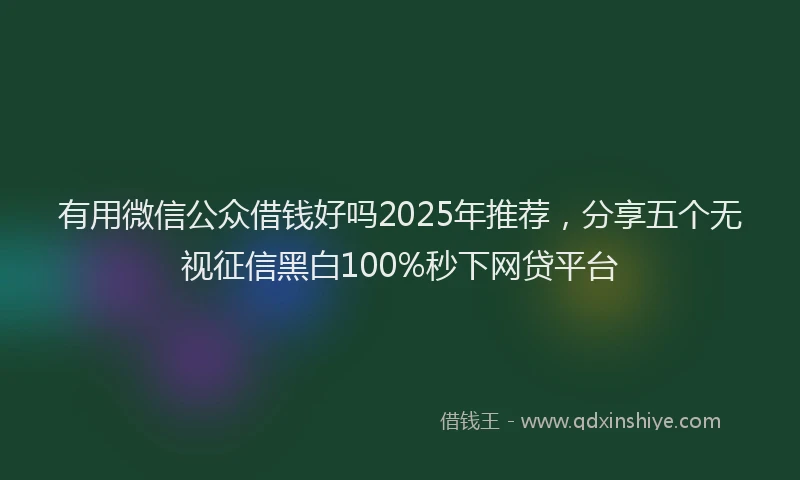 有用微信公众借钱好吗2025年推荐，分享五个无视征信黑白100%秒下网贷平台