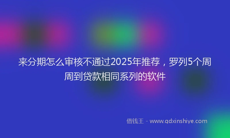 来分期怎么审核不通过2025年推荐，罗列5个周周到贷款相同系列的软件