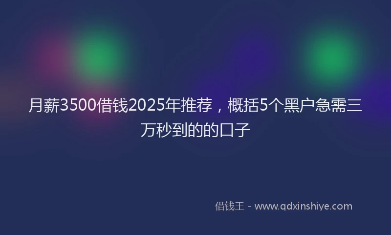 月薪3500借钱2025年推荐，概括5个黑户急需三万秒到的的口子