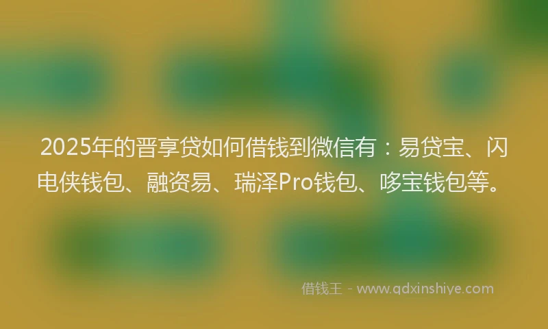 2025年的晋享贷如何借钱到微信有：易贷宝、闪电侠钱包、融资易、瑞泽Pro钱包、哆宝钱包等。