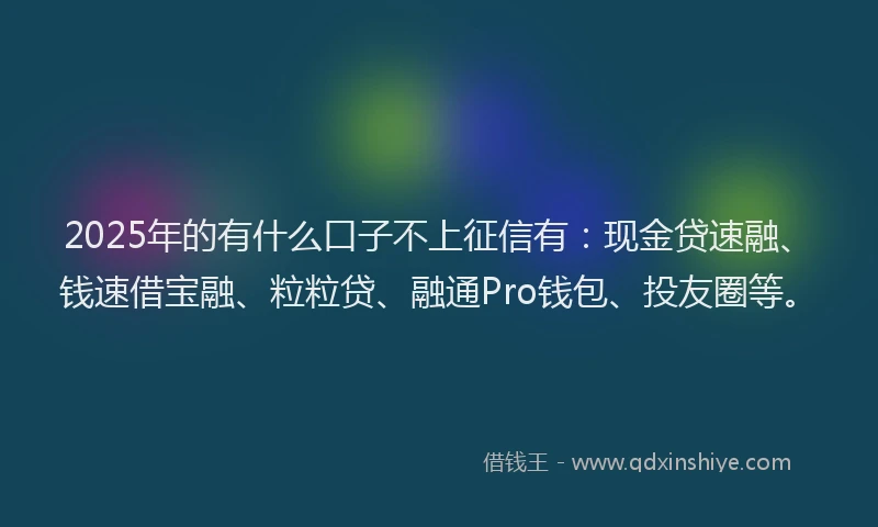 2025年的有什么口子不上征信有：现金贷速融、钱速借宝融、粒粒贷、融通Pro钱包、投友圈等。