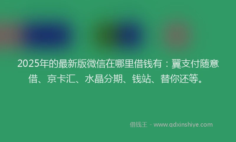2025年的最新版微信在哪里借钱有：翼支付随意借、京卡汇、水晶分期、钱站、替你还等。