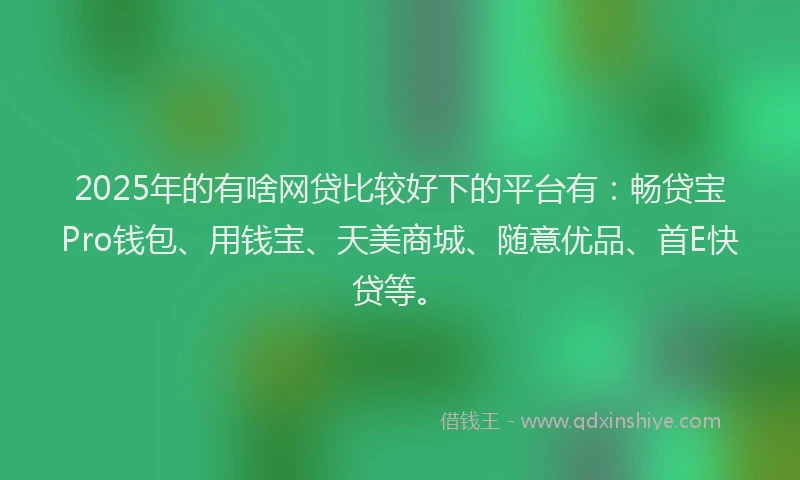 2025年的有啥网贷比较好下的平台有：畅贷宝Pro钱包、用钱宝、天美商城、随意优品、首E快贷等。