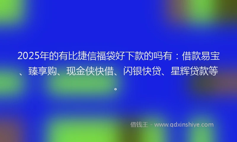 2025年的有比捷信福袋好下款的吗有：借款易宝、臻享购、现金侠快借、闪银快贷、星辉贷款等。