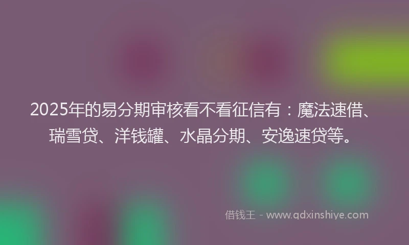 2025年的易分期审核看不看征信有：魔法速借、瑞雪贷、洋钱罐、水晶分期、安逸速贷等。