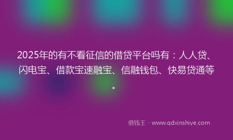 2025年的有不看征信的借贷平台吗有：人人贷、闪电宝、借款宝速融宝、信融钱包、快易贷通等。