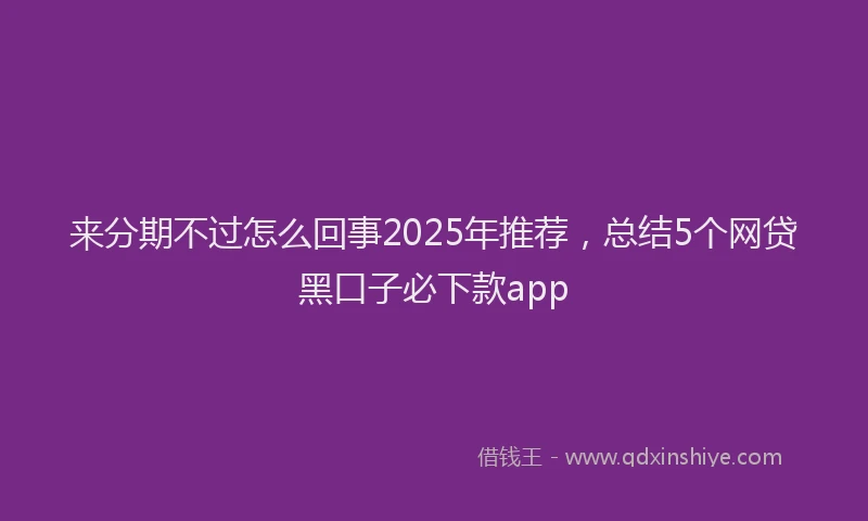 来分期不过怎么回事2025年推荐，总结5个网贷黑口子必下款app