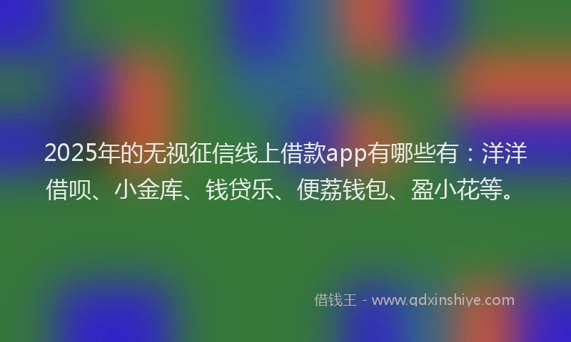 2025年的无视征信线上借款app有哪些有：洋洋借呗、小金库、钱贷乐、便荔钱包、盈小花等。