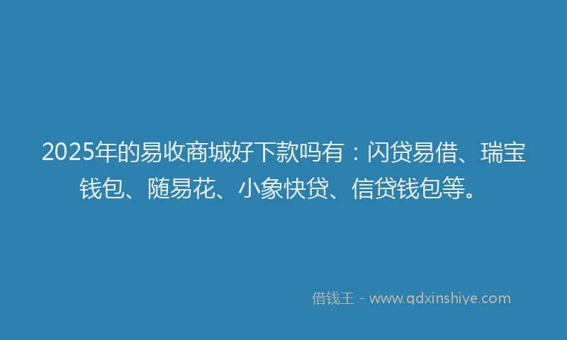 2025年的易收商城好下款吗有：闪贷易借、瑞宝钱包、随易花、小象快贷、信贷钱包等。