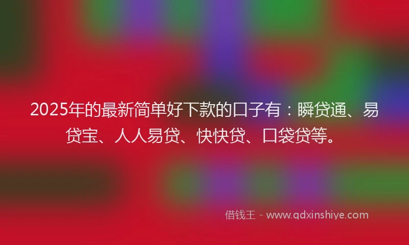 2025年的最新简单好下款的口子有：瞬贷通、易贷宝、人人易贷、快快贷、口袋贷等。