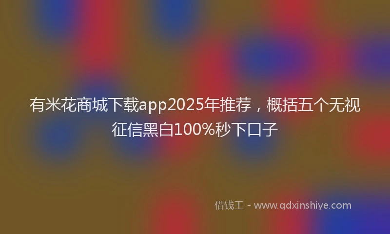 有米花商城下载app2025年推荐，概括五个无视征信黑白100%秒下口子
