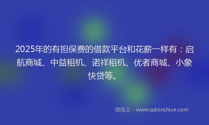 2025年的有担保费的借款平台和花薪一样有：启航商城、中益租机、诺祥租机、优者商城、小象快贷等。