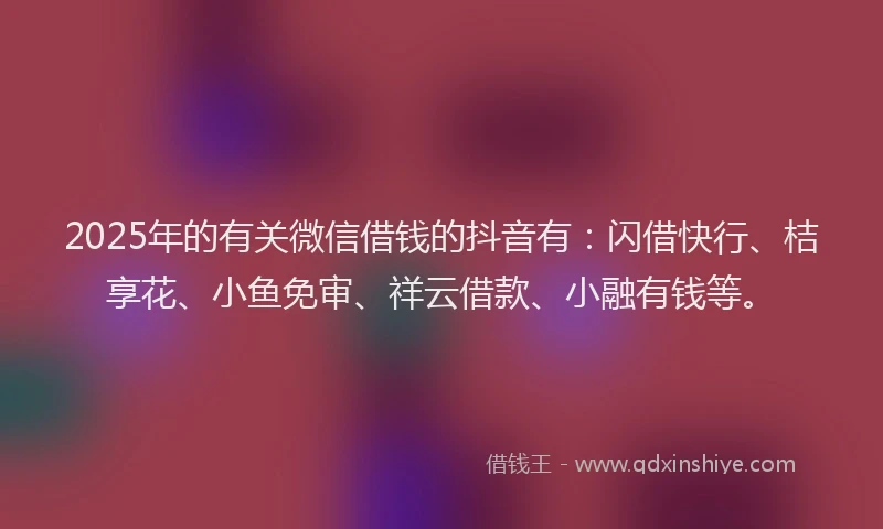 2025年的有关微信借钱的抖音有：闪借快行、桔享花、小鱼免审、祥云借款、小融有钱等。