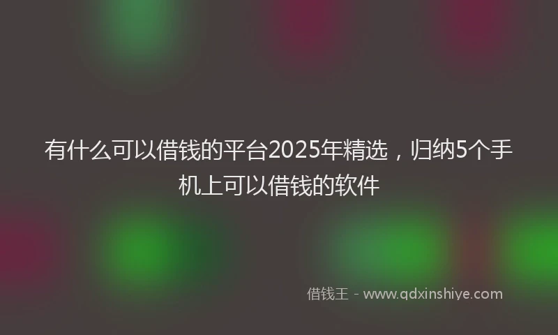 有什么可以借钱的平台2025年精选，归纳5个手机上可以借钱的软件